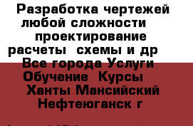 Разработка чертежей любой сложности, 3D-проектирование, расчеты, схемы и др.  - Все города Услуги » Обучение. Курсы   . Ханты-Мансийский,Нефтеюганск г.